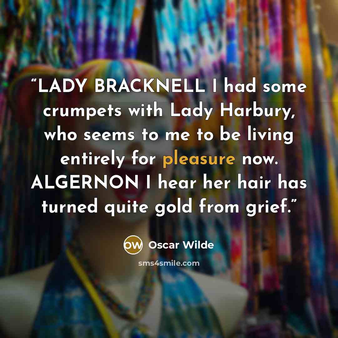 “LADY BRACKNELL I had some crumpets with Lady Harbury, who seems to me to be living entirely for pleasure now. ALGERNON I hear her hair has turned quite gold from grief.” quote by Oscar Wilde