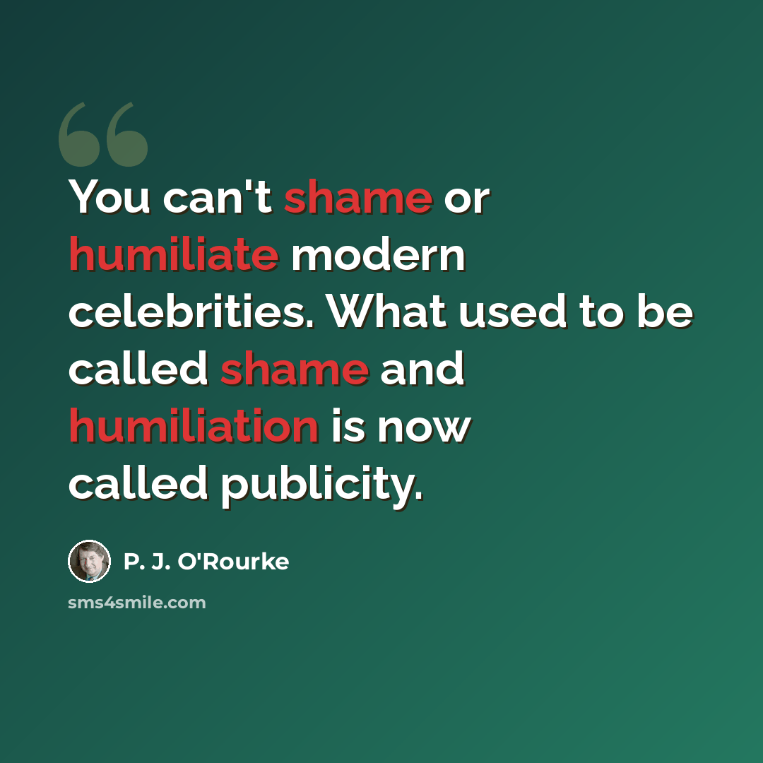 “You can't shame or humiliate modern celebrities. What used to be called shame and humiliation is now called publicity.” quote by P. J. O'Rourke