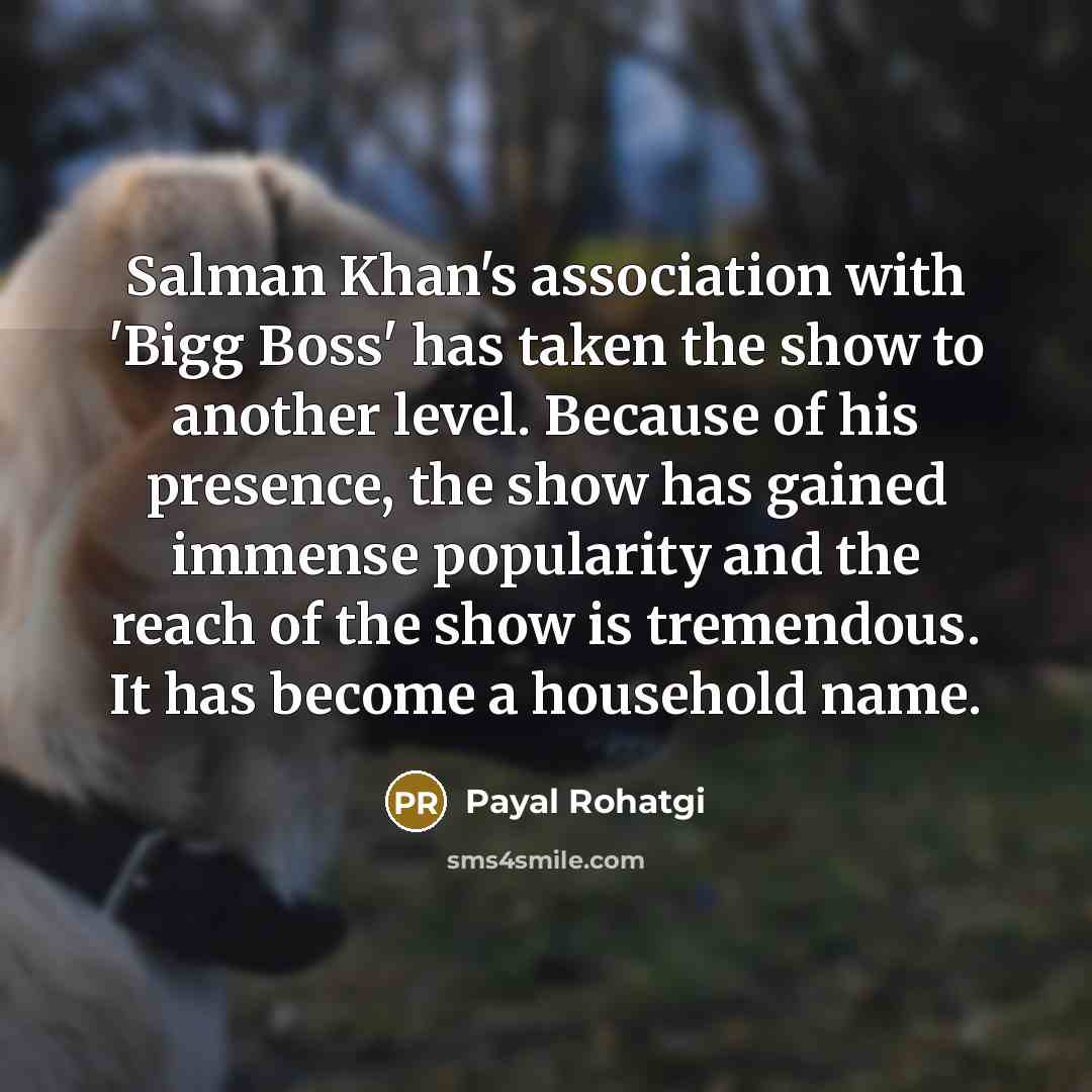 “Salman Khan's association with 'Bigg Boss' has taken the show to another level. Because of his presence, the show has gained immense popularity and the reach of the show is tremendous. It has become a household name.” quote by Payal Rohatgi