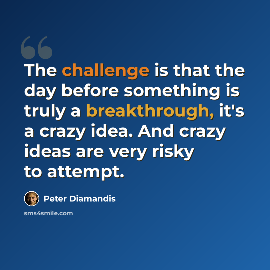 “The challenge is that the day before something is truly a breakthrough, it's a crazy idea. And crazy ideas are very risky to attempt.” quote by Peter Diamandis