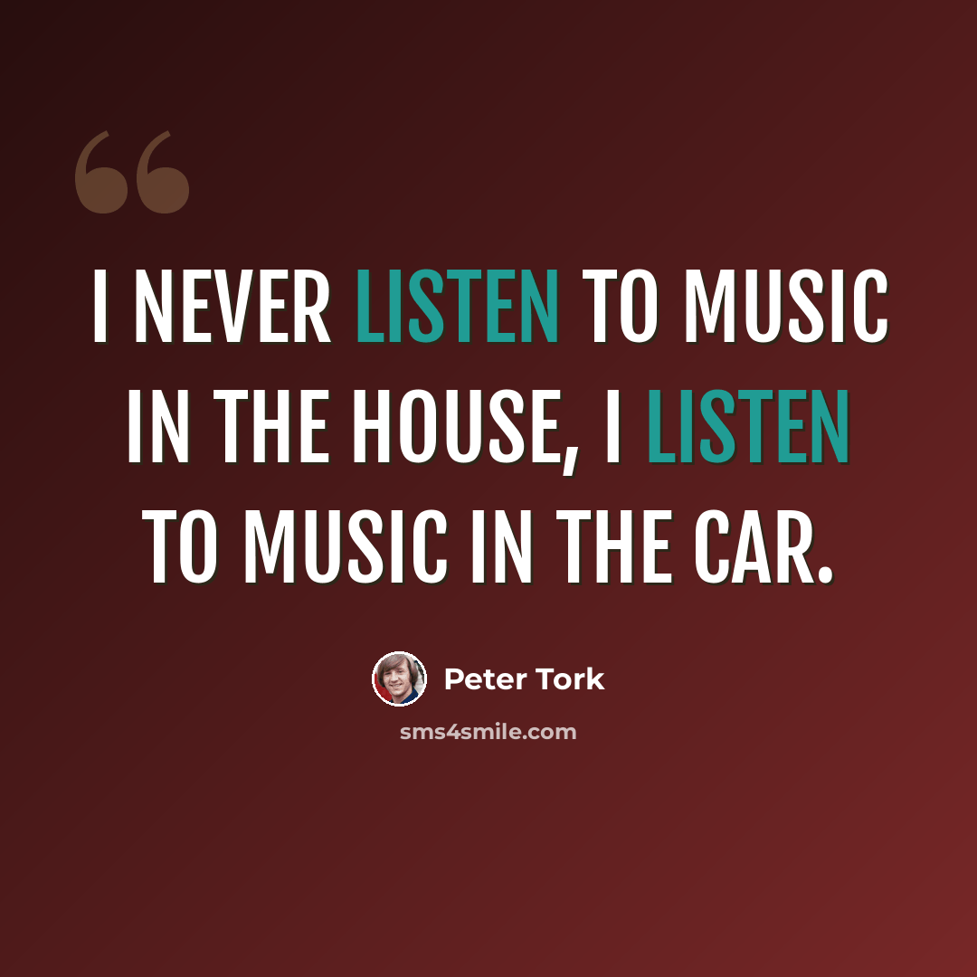 “I never listen to music in the house, I listen to music in the car.” quote by Peter Tork