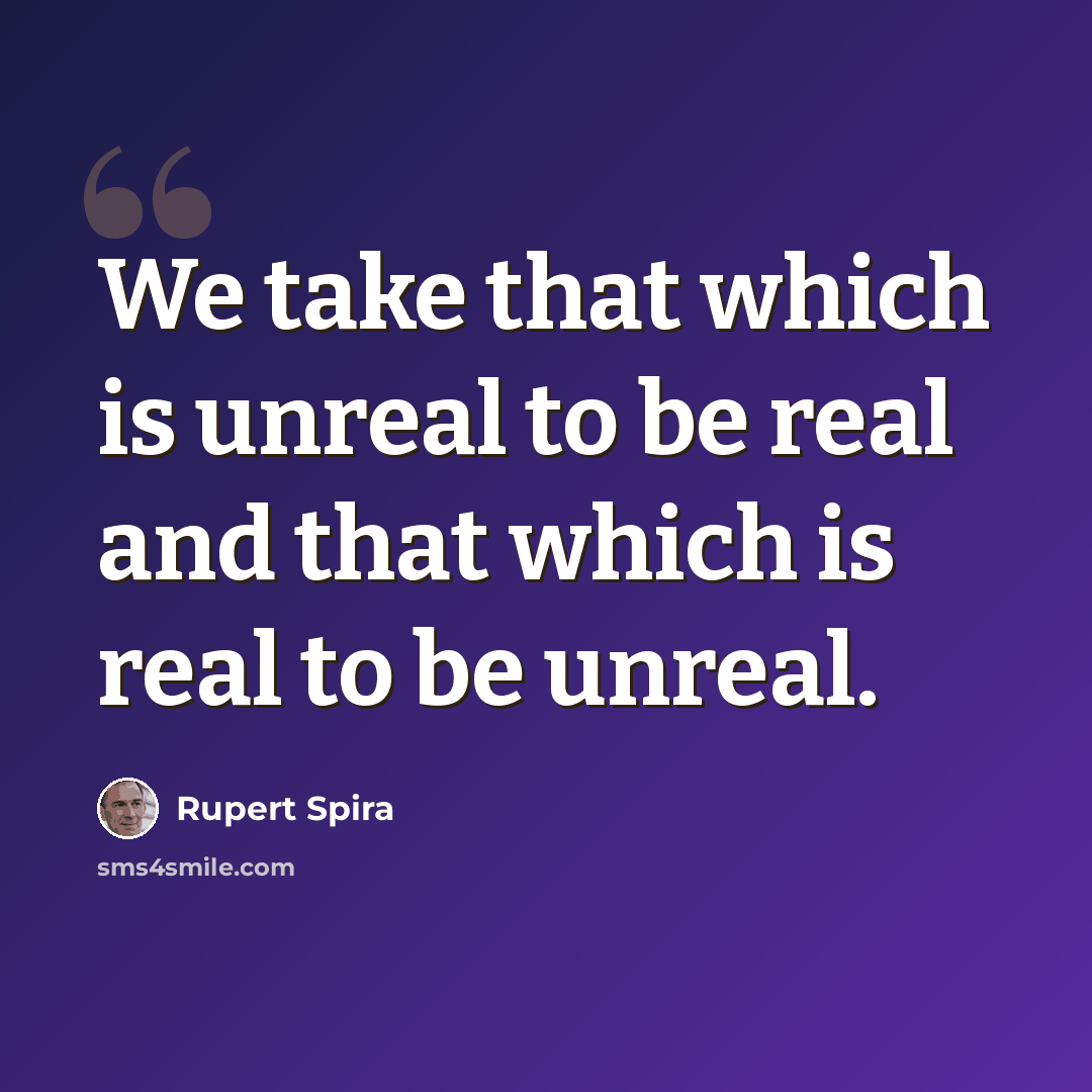 “We take that which is unreal to be real and that which is real to be unreal.” quote by Rupert Spira