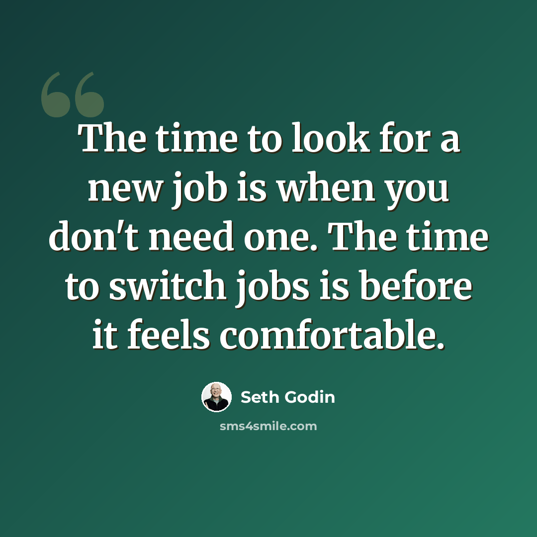 “The time to look for a new job is when you don't need one. The time to switch jobs is before it feels comfortable.” quote by Seth Godin