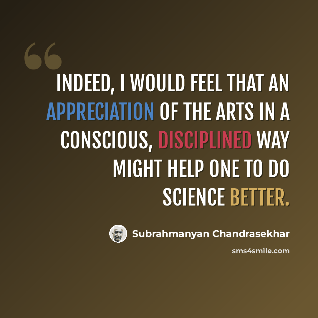 “Indeed, I would feel that an appreciation of the arts in a conscious, disciplined way might help one to do science better.” quote by Subrahmanyan Chandrasekhar