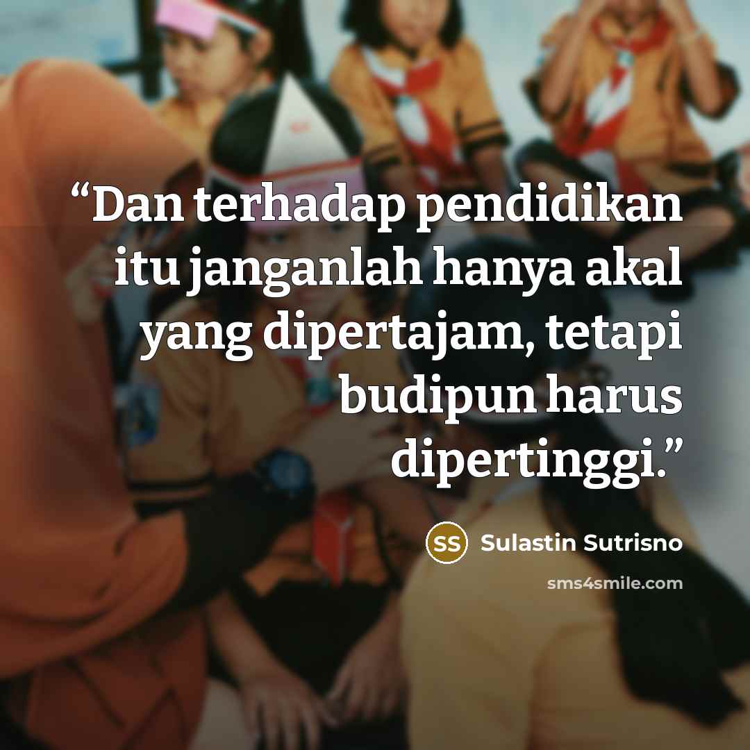 “Dan terhadap pendidikan itu janganlah hanya akal yang dipertajam, tetapi budipun harus dipertinggi.” quote by Sulastin Sutrisno