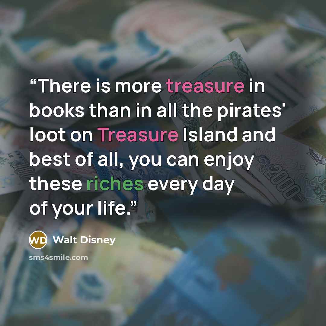 “There is more treasure in books than in all the pirates' loot on Treasure Island and best of all, you can enjoy these riches every day of your life.” quote by Walt Disney
