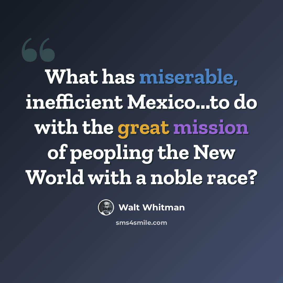 “What has miserable, inefficient Mexico...to do with the great mission of peopling the New World with a noble race?” quote by Walt Whitman