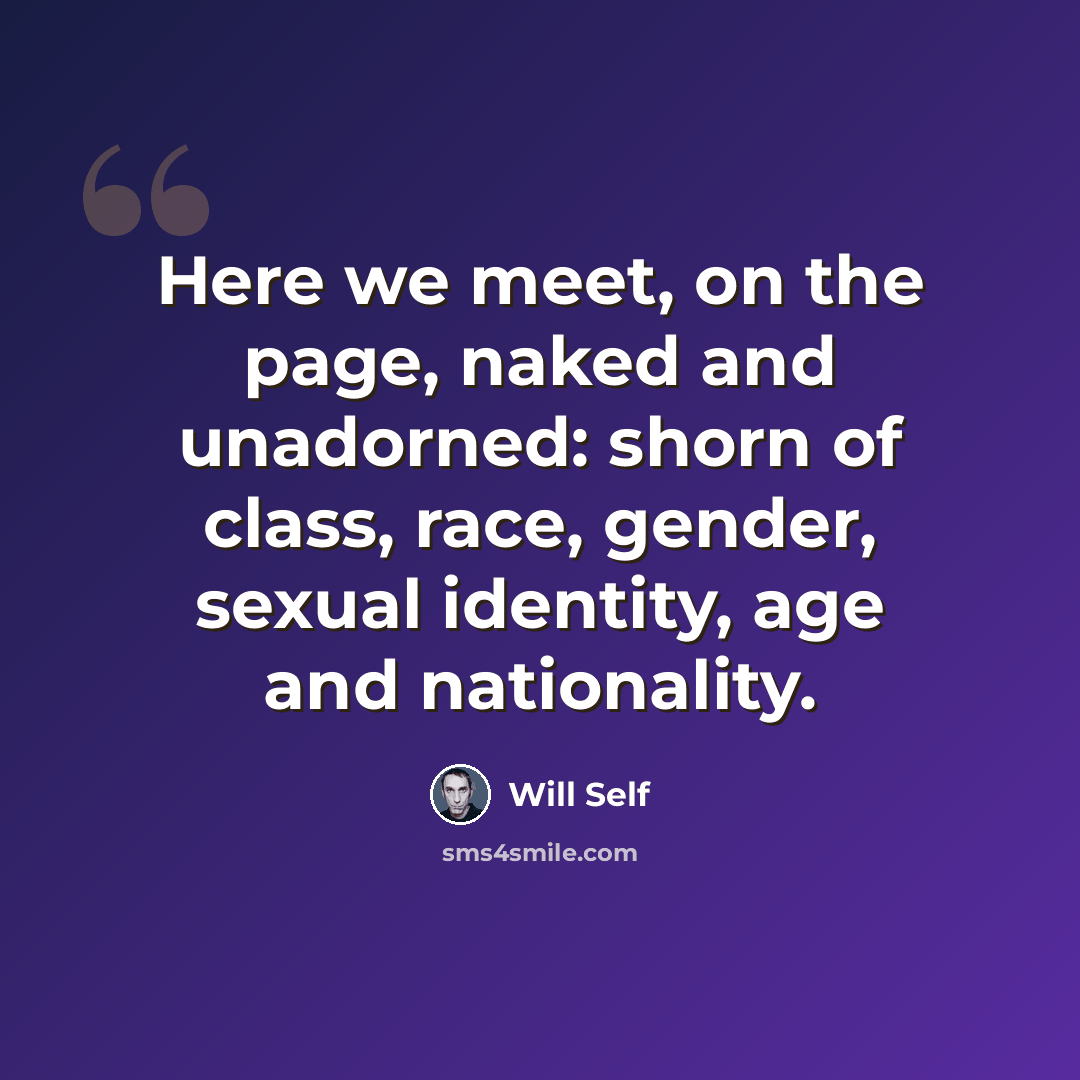 “Here we meet, on the page, naked and unadorned: shorn of class, race, gender, sexual identity, age and nationality.” quote by Will Self