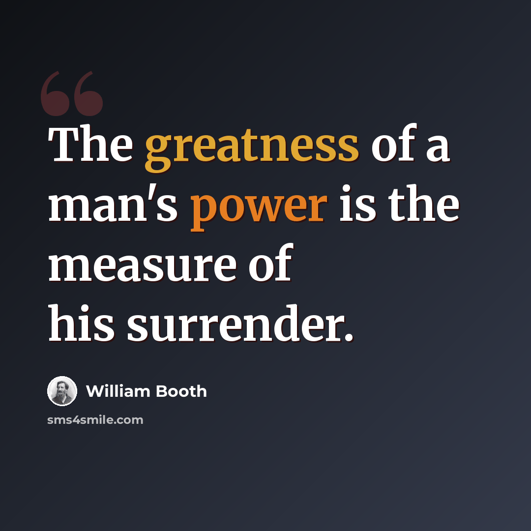 “The greatness of a man's power is the measure of his surrender.” quote by William Booth