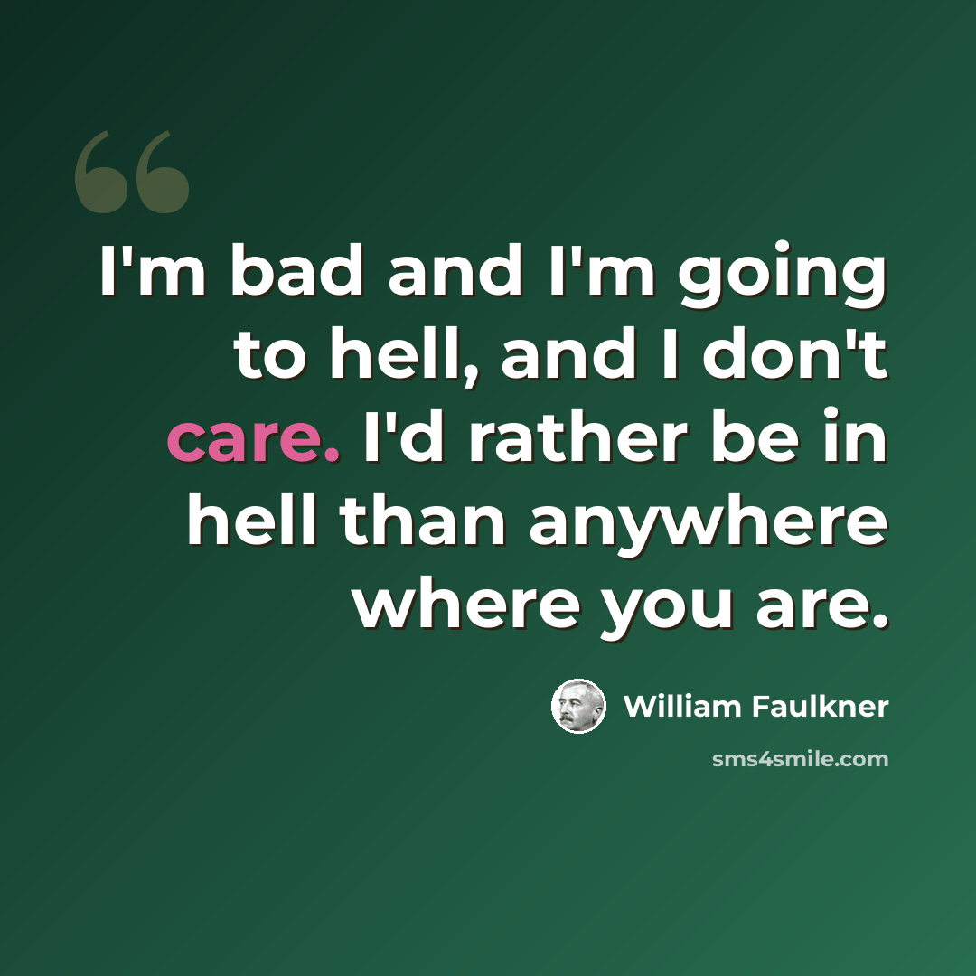 “I'm bad and I'm going to hell, and I don't care. I'd rather be in hell than anywhere where you are.” quote by William Faulkner