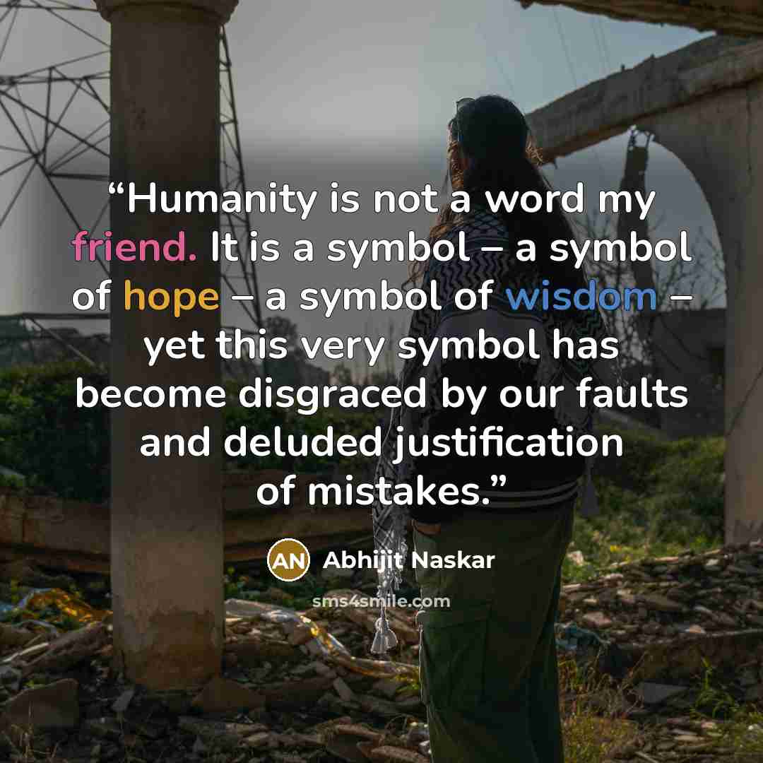 “Humanity is not a word my friend. It is a symbol – a symbol of hope – a symbol of wisdom – yet this very symbol has become disgraced by our faults and deluded justification of mistakes.” quote by Abhijit Naskar