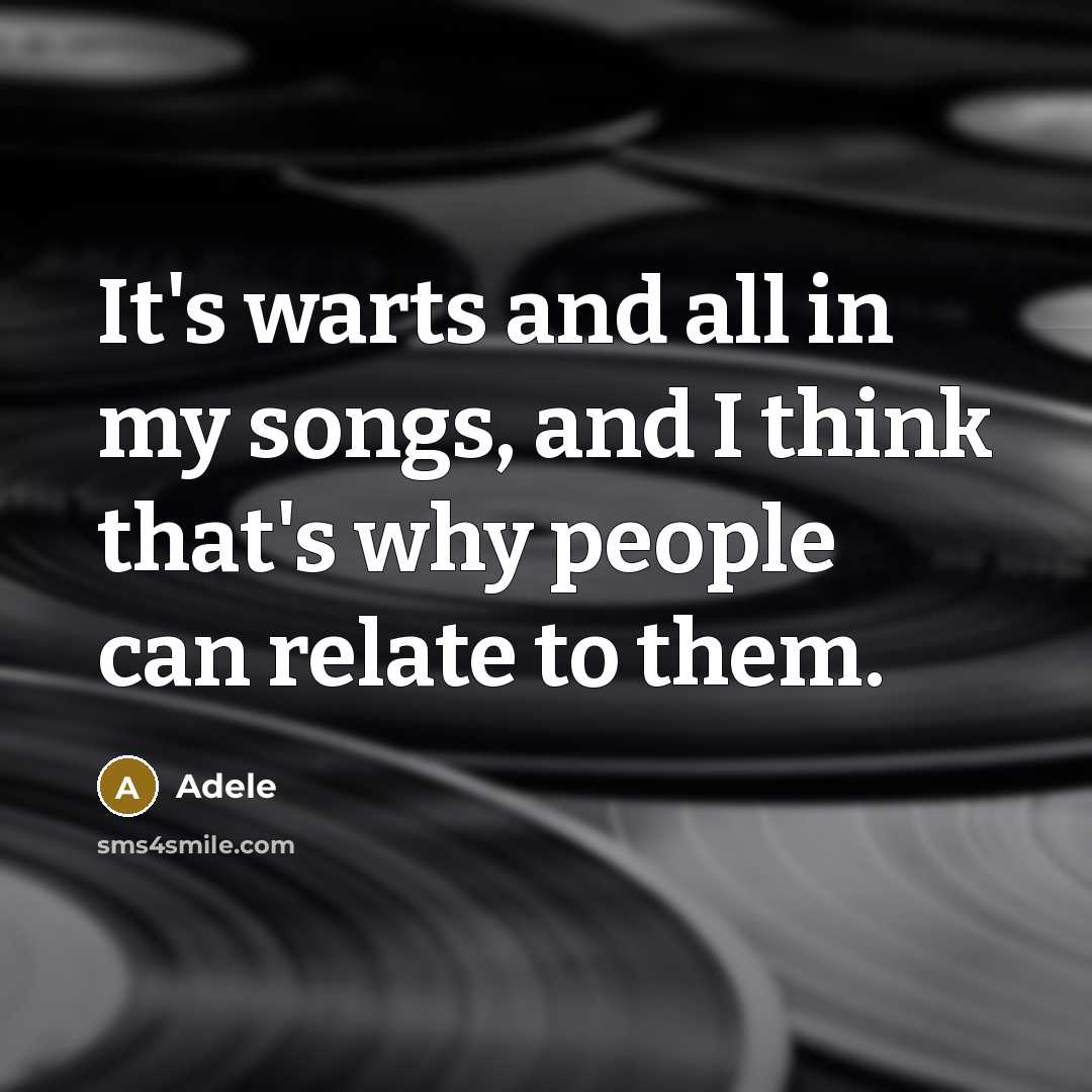 “It's warts and all in my songs, and I think that's why people can relate to them.” quote by Adele