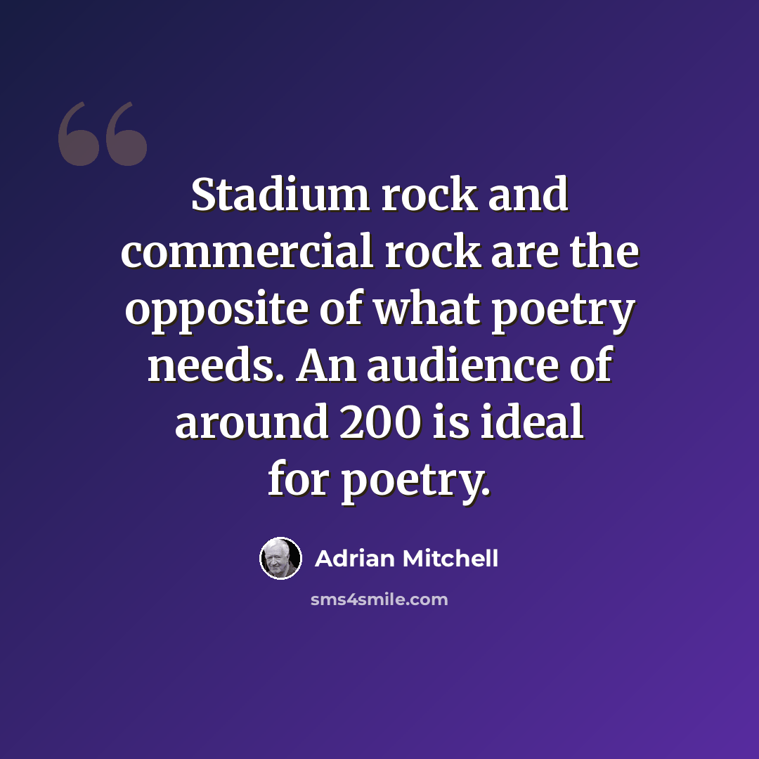 “Stadium rock and commercial rock are the opposite of what poetry needs. An audience of around 200 is ideal for poetry.” quote by Adrian Mitchell