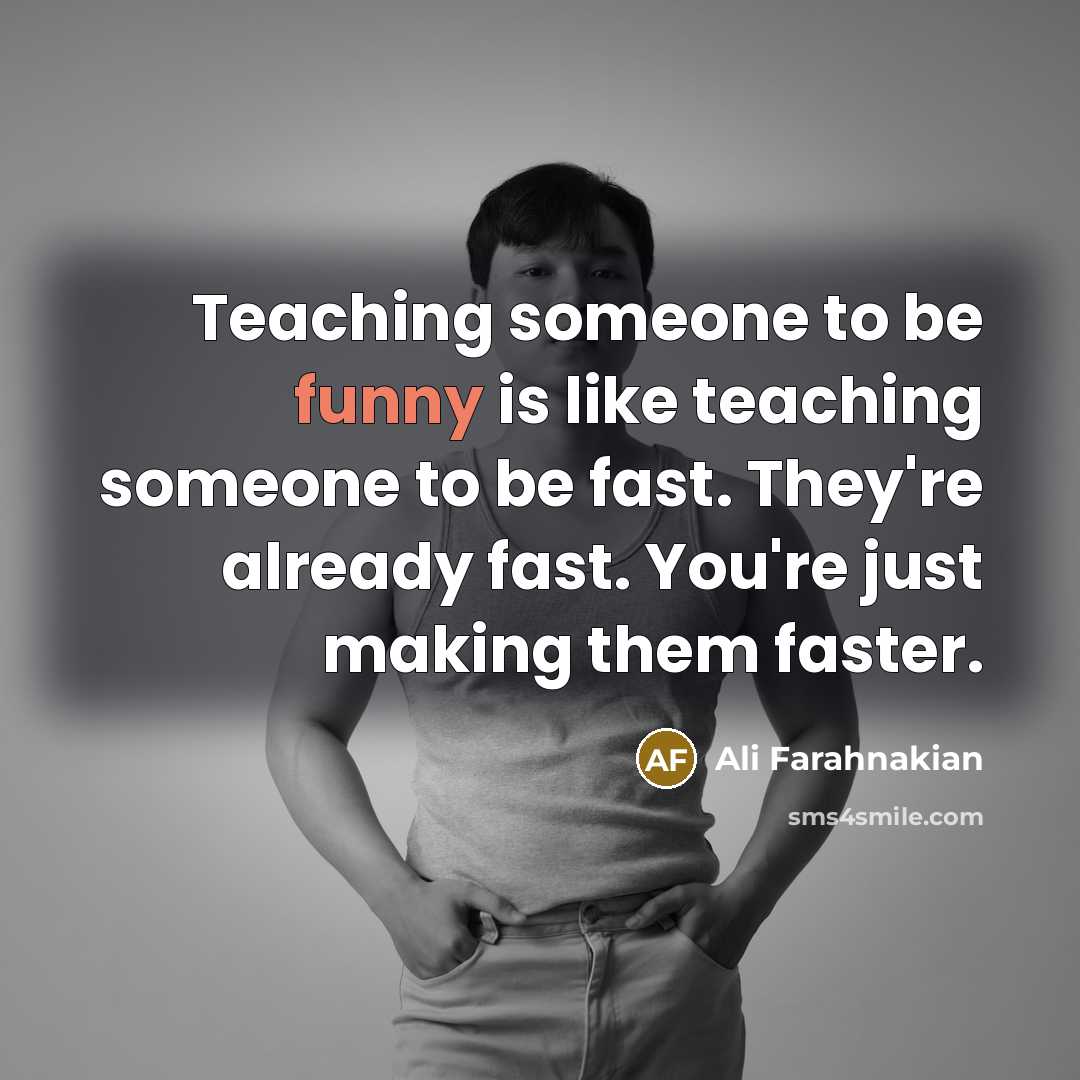 “Teaching someone to be funny is like teaching someone to be fast. They're already fast. You're just making them faster.” quote by Ali Farahnakian