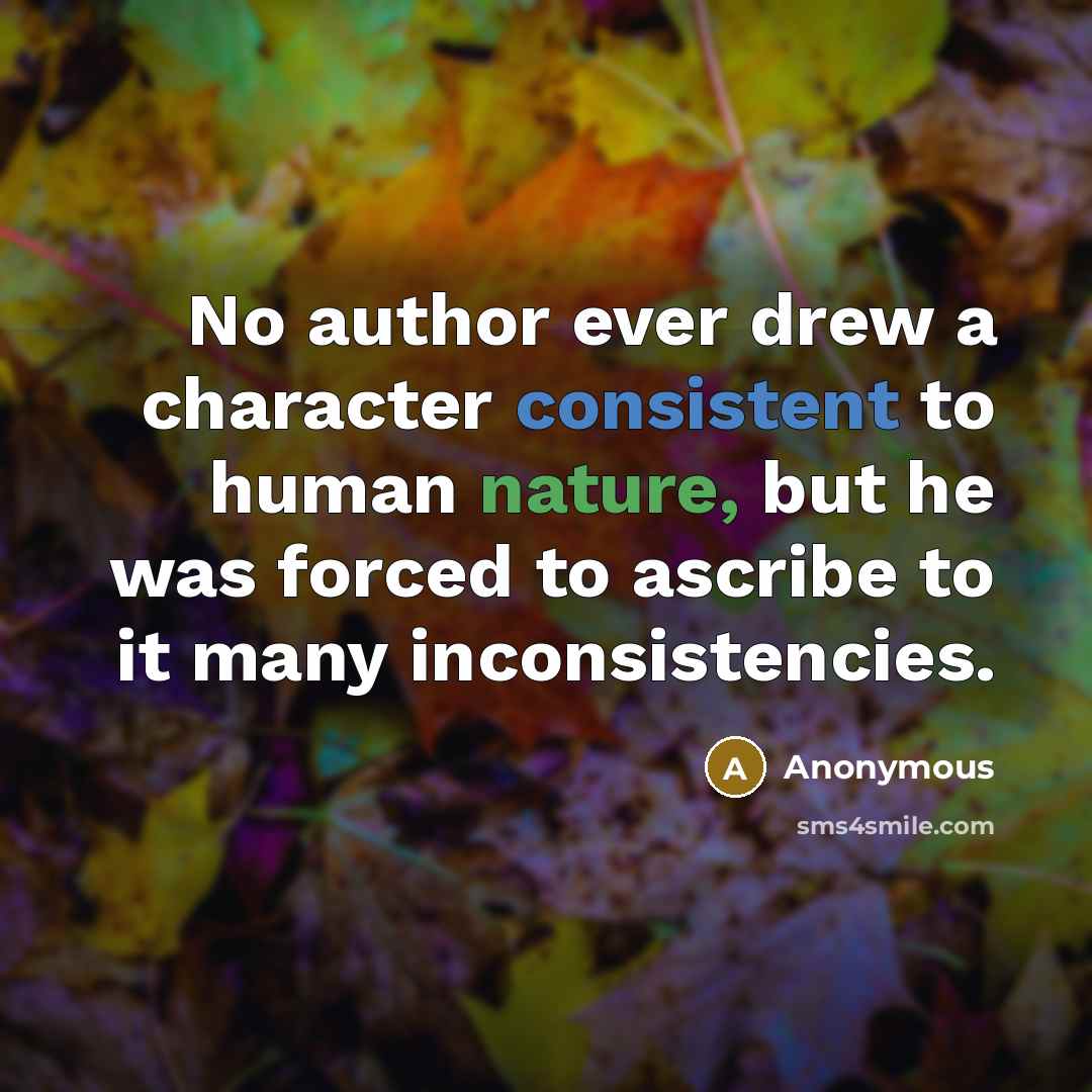 “No author ever drew a character consistent to human nature, but he was forced to ascribe to it many inconsistencies.” quote by Anonymous