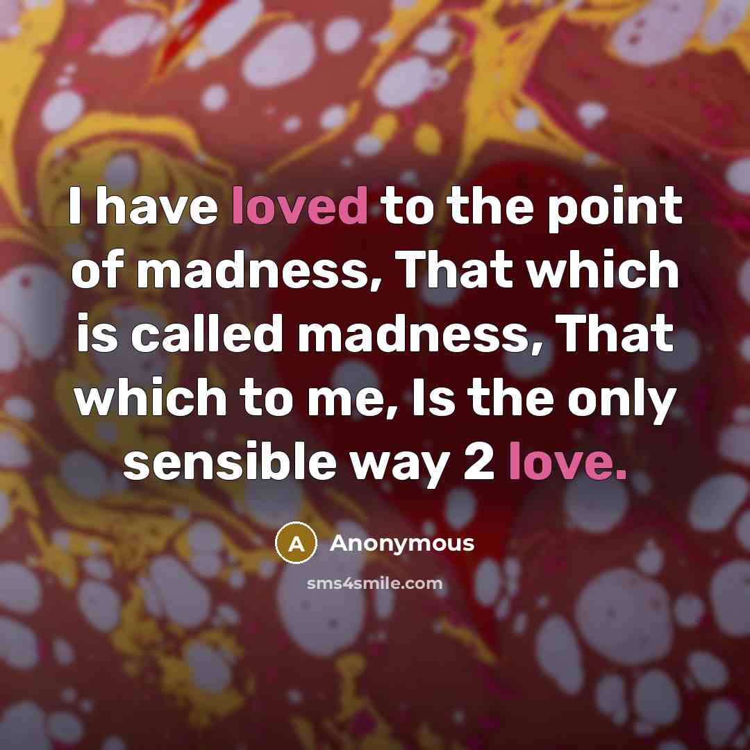 “I have loved to the point of madness, That which is called madness, That which to me, Is the only sensible way 2 love.” quote by Anonymous