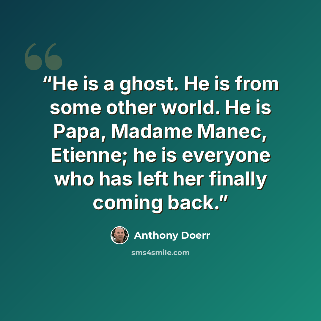 “He is a ghost. He is from some other world. He is Papa, Madame Manec, Etienne; he is everyone who has left her finally coming back.” quote by Anthony Doerr