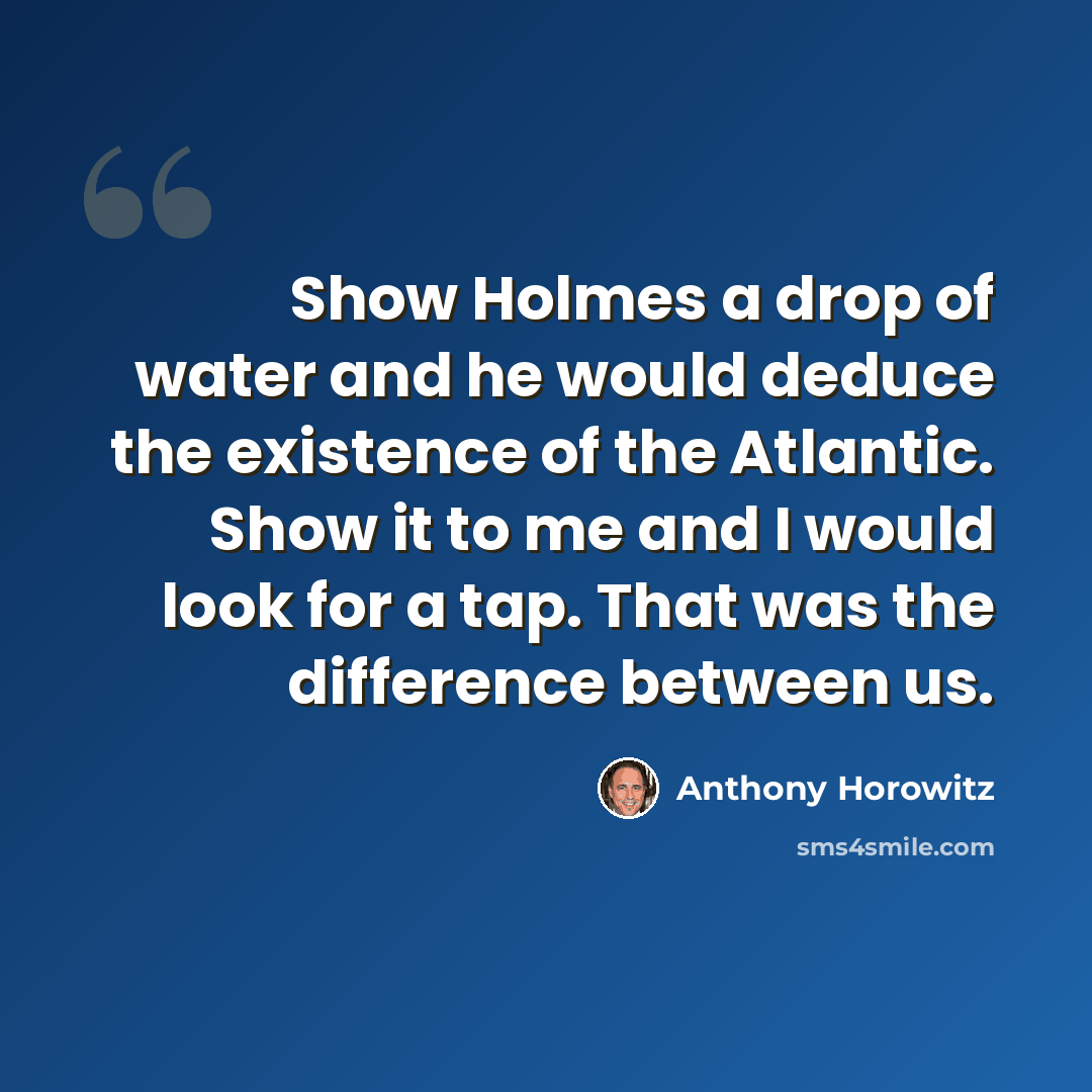 “Show Holmes a drop of water and he would deduce the existence of the Atlantic. Show it to me and I would look for a tap. That was the difference between us.” quote by Anthony Horowitz