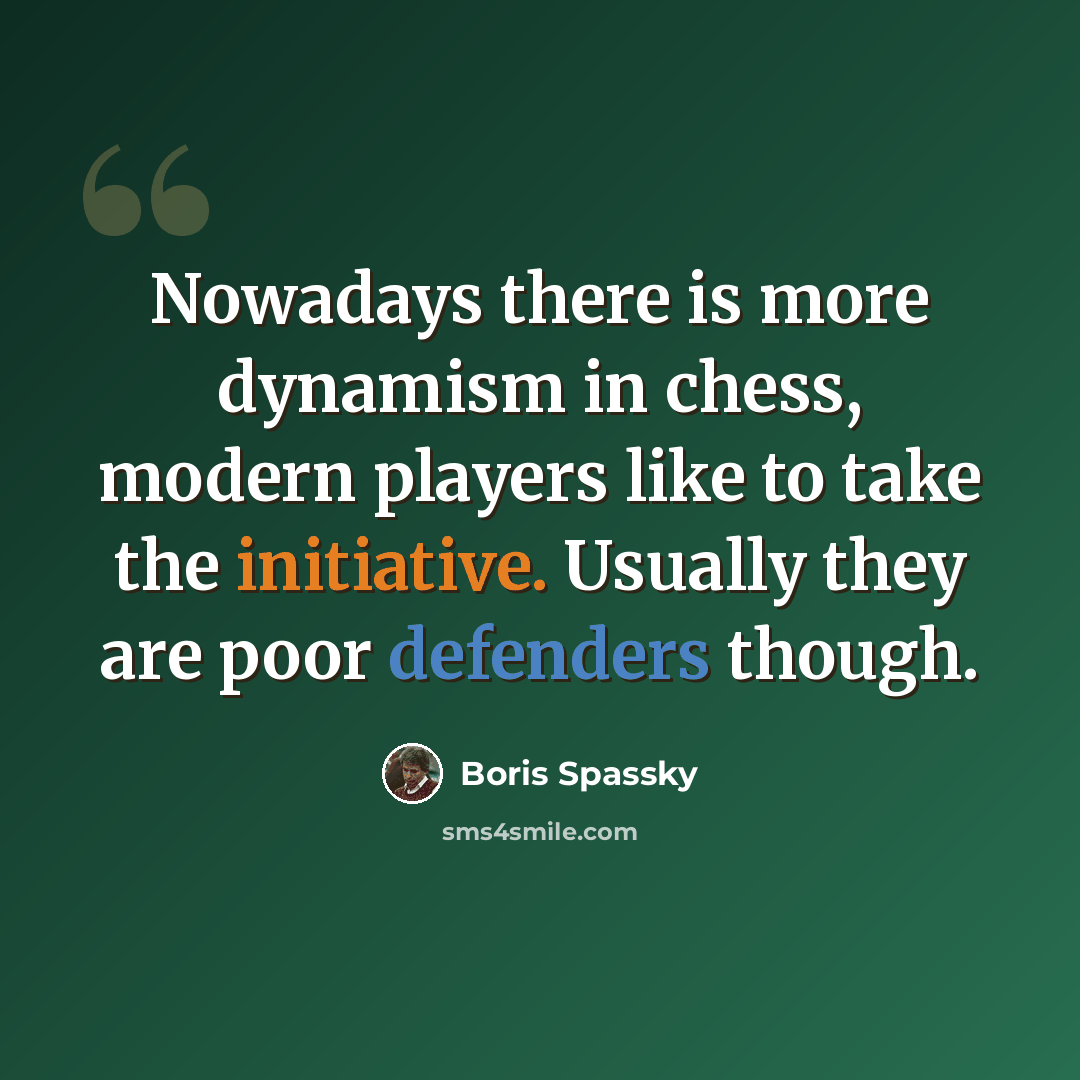 “Nowadays there is more dynamism in chess, modern players like to take the initiative. Usually they are poor defenders though.” quote by Boris Spassky