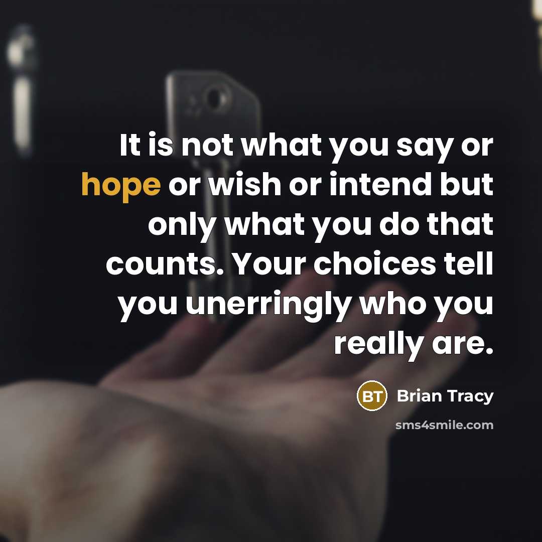 “It is not what you say or hope or wish or intend but only what you do that counts. Your choices tell you unerringly who you really are.” quote by Brian Tracy
