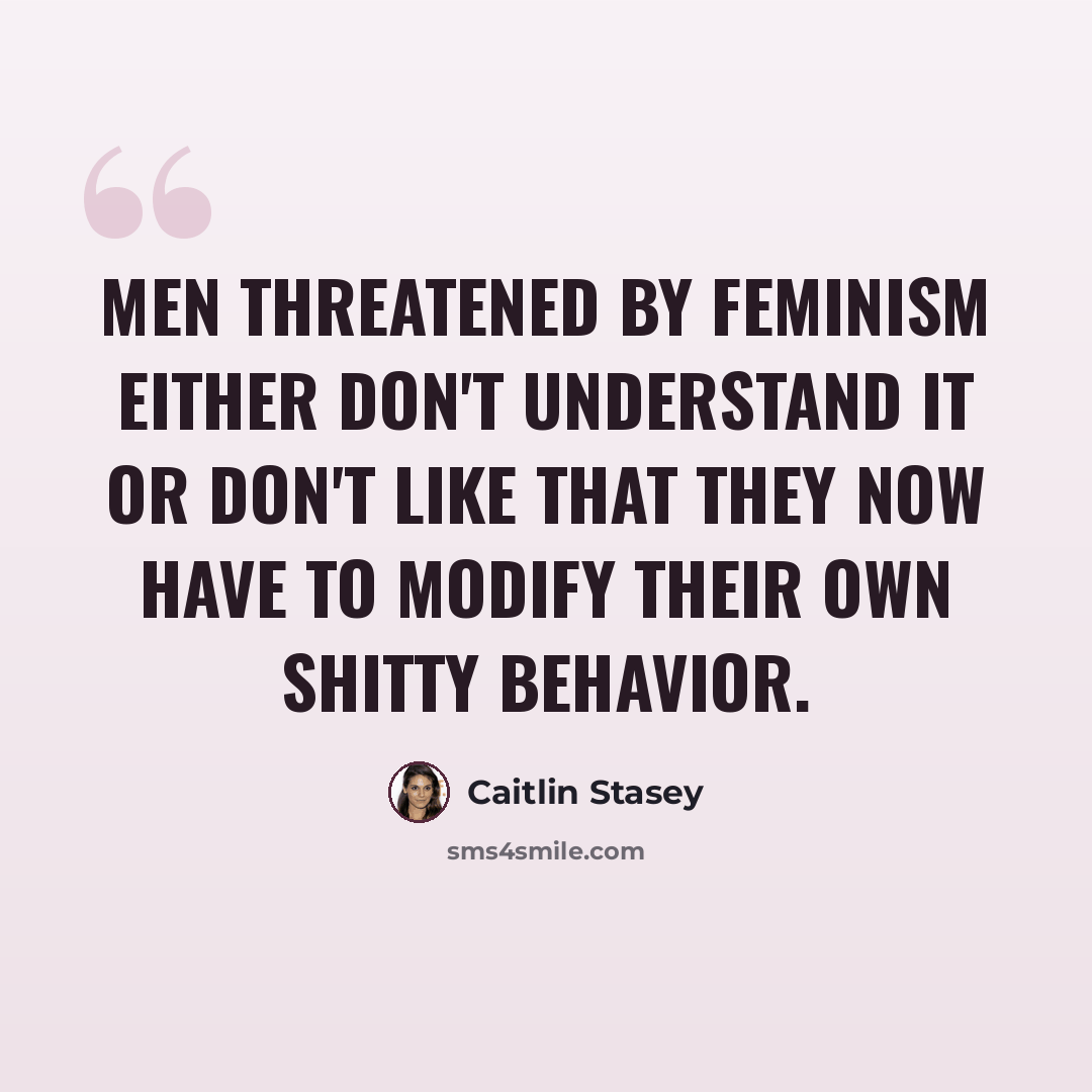 “Men threatened by feminism either don't understand it or don't like that they now have to modify their own shitty behavior.” quote by Caitlin Stasey