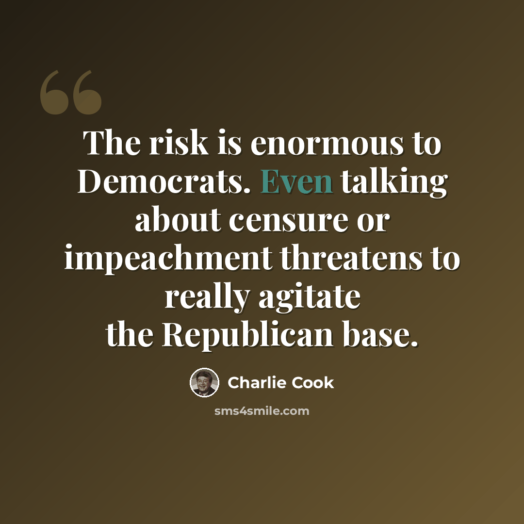 “The risk is enormous to Democrats. Even talking about censure or impeachment threatens to really agitate the Republican base.” quote by Charlie Cook