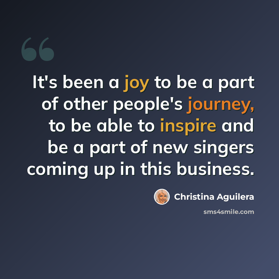 “It's been a joy to be a part of other people's journey, to be able to inspire and be a part of new singers coming up in this business.” quote by Christina Aguilera