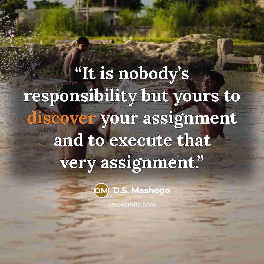 “It is nobody’s responsibility but yours to discover your assignment and to execute that very assignment.” quote by D.S. Mashego