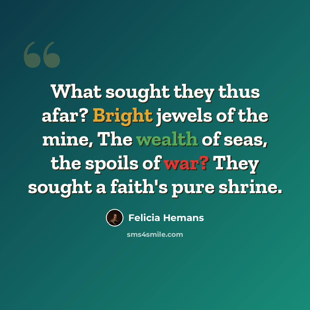 “What sought they thus afar? Bright jewels of the mine, The wealth of seas, the spoils of war? They sought a faith's pure shrine.” quote by Felicia Hemans