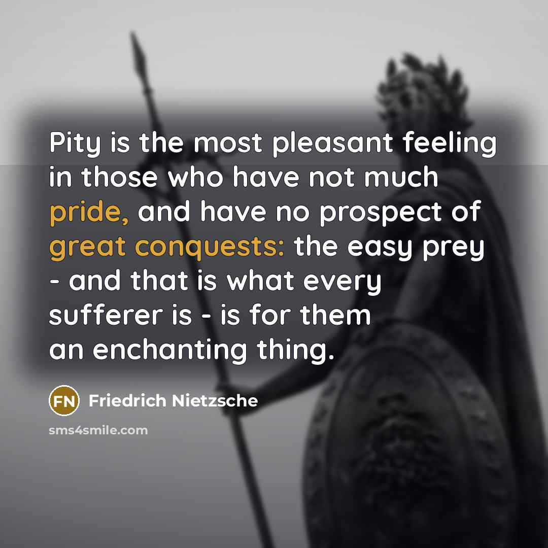 “Pity is the most pleasant feeling in those who have not much pride, and have no prospect of great conquests: the easy prey - and that is what every sufferer is - is for them an enchanting thing.” quote by Friedrich Nietzsche