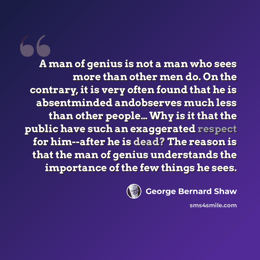 “A man of genius is not a man who sees more than other men do. On the contrary, it is very often found that he is absentminded andobserves much less than other people… Why is it that the public have such an exaggerated respect for him--after he is dead? The reason is that the man of genius…” quote by George Bernard Shaw