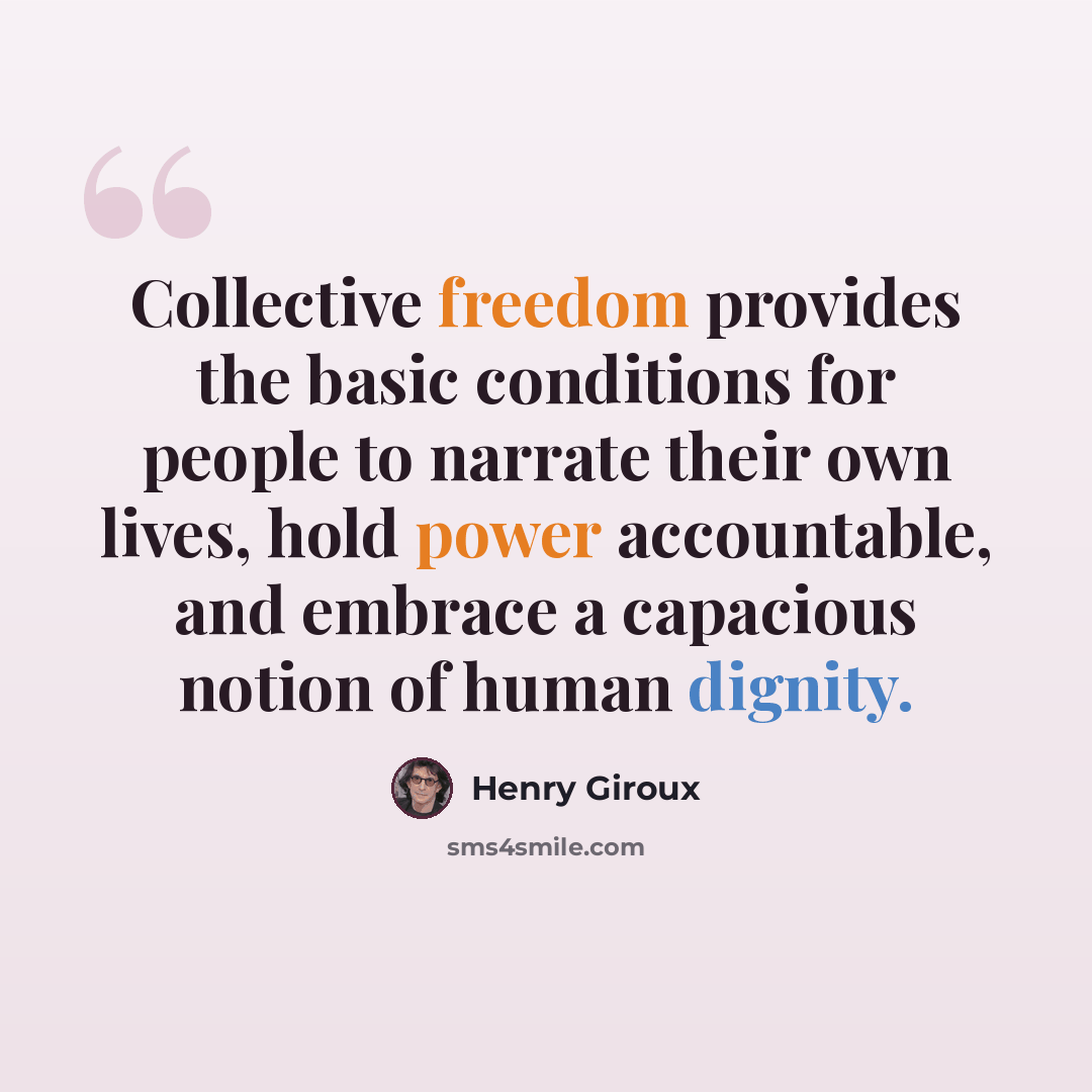“Collective freedom provides the basic conditions for people to narrate their own lives, hold power accountable, and embrace a capacious notion of human dignity.” quote by Henry Giroux