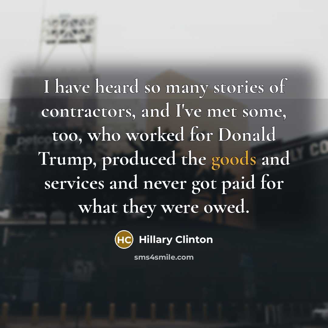 “I have heard so many stories of contractors, and I've met some, too, who worked for Donald Trump, produced the goods and services and never got paid for what they were owed.” quote by Hillary Clinton