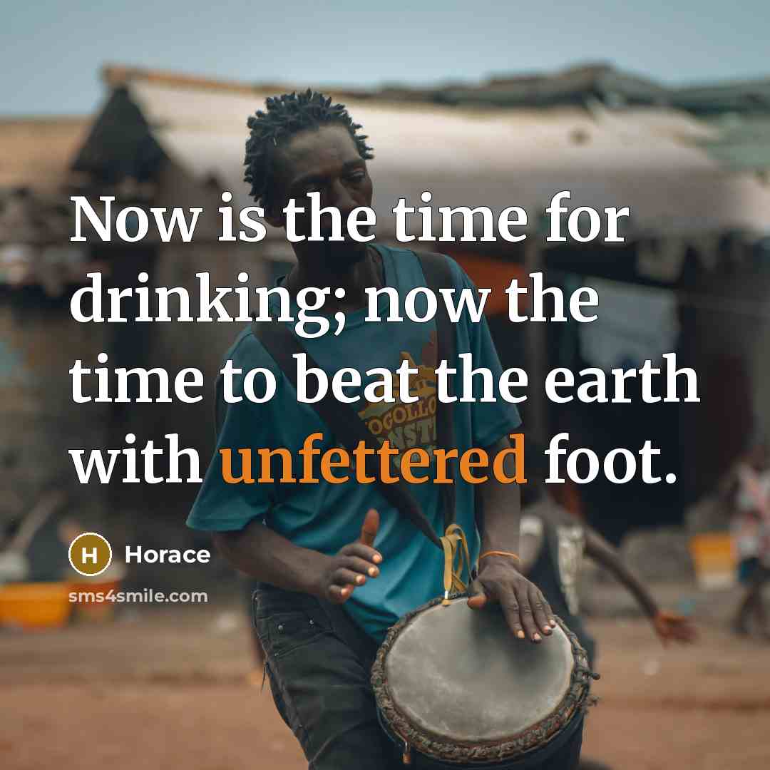 “Now is the time for drinking; now the time to beat the earth with unfettered foot.” quote by Horace