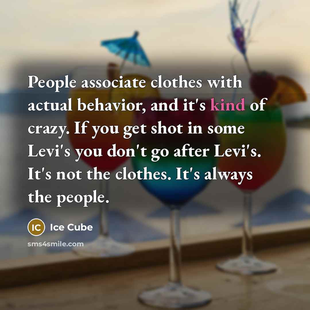 “People associate clothes with actual behavior, and it's kind of crazy. If you get shot in some Levi's you don't go after Levi's. It's not the clothes. It's always the people.” quote by Ice Cube