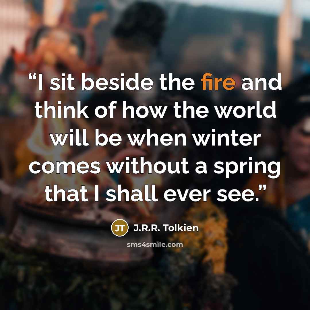 “I sit beside the fire and think of how the world will be when winter comes without a spring that I shall ever see.” quote by J.R.R. Tolkien