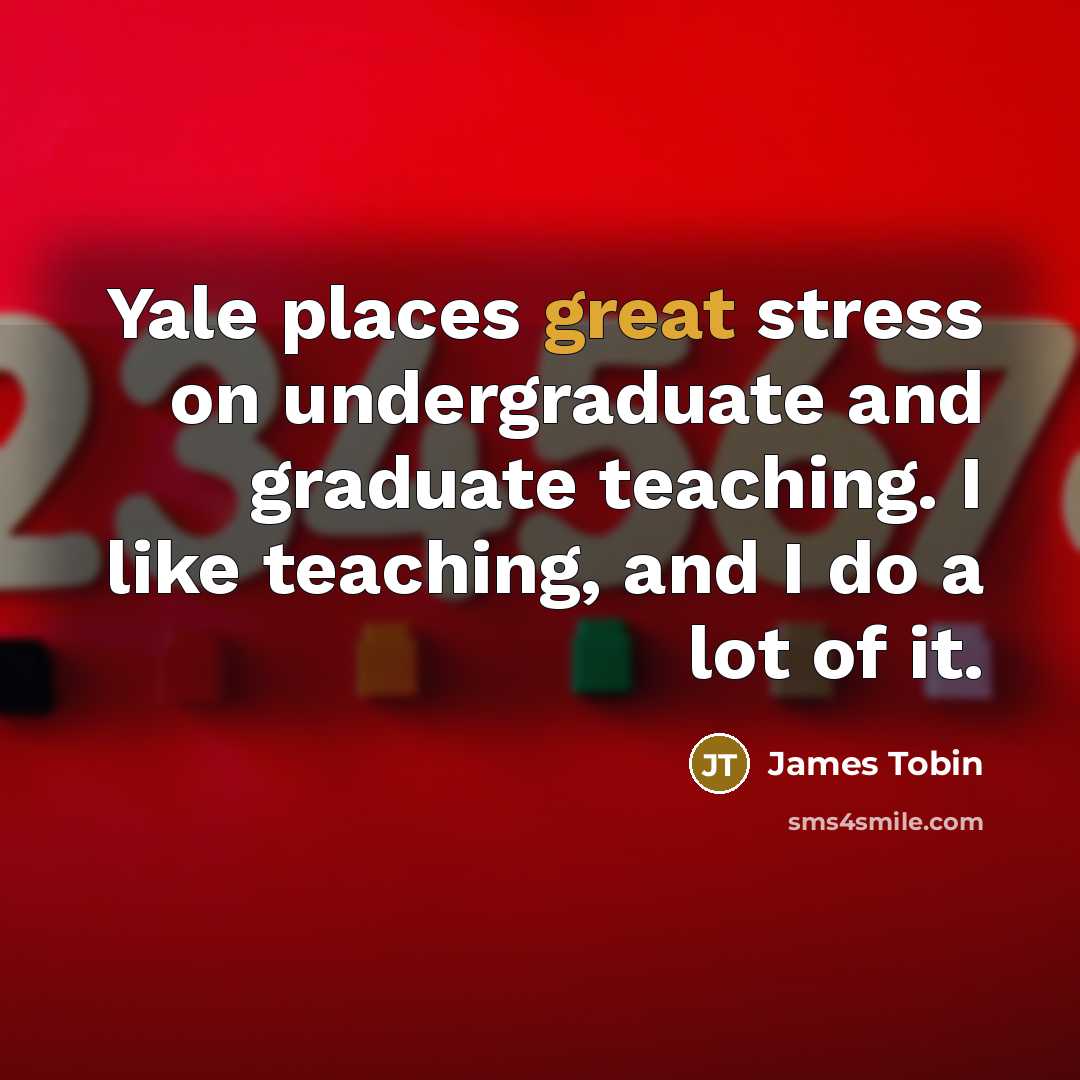 “Yale places great stress on undergraduate and graduate teaching. I like teaching, and I do a lot of it.” quote by James Tobin