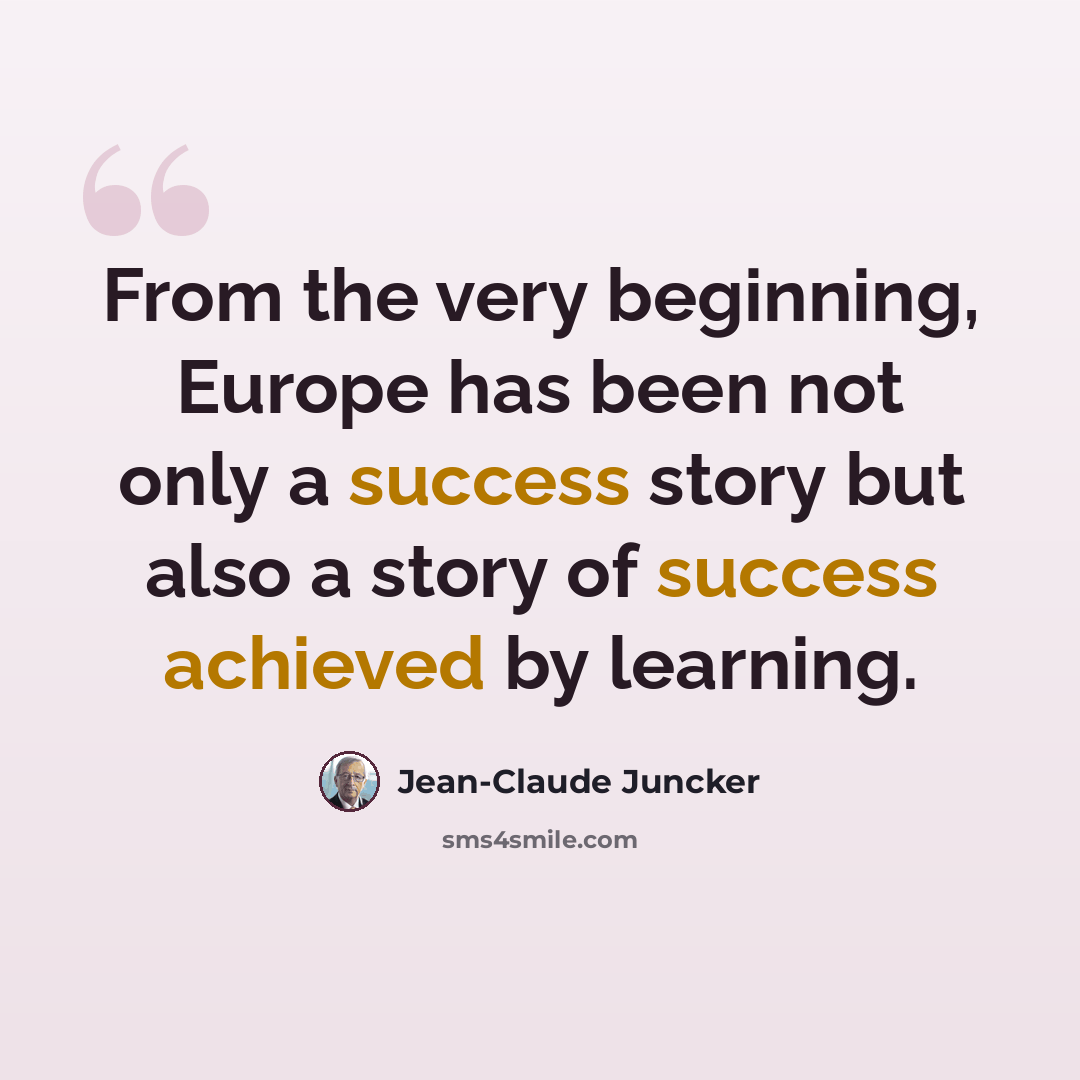 “From the very beginning, Europe has been not only a success story but also a story of success achieved by learning.” quote by Jean-Claude Juncker