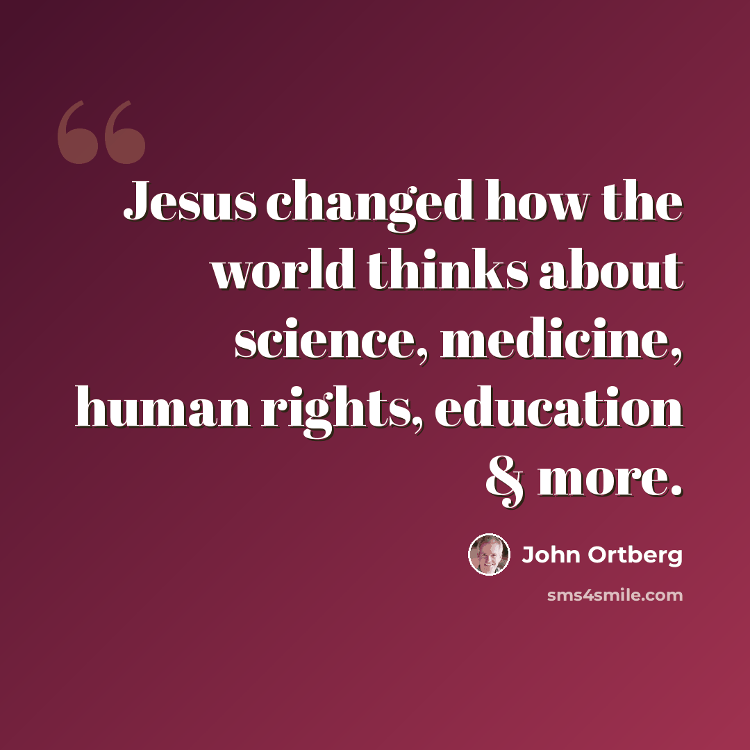 “Jesus changed how the world thinks about science, medicine, human rights, education & more.” quote by John Ortberg