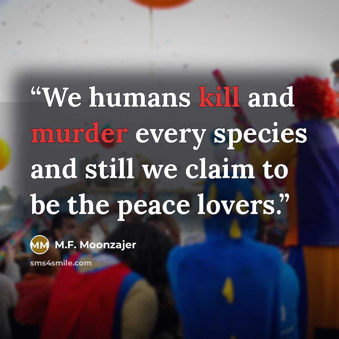 “We humans kill and murder every species and still we claim to be the peace lovers.” quote by M.F. Moonzajer