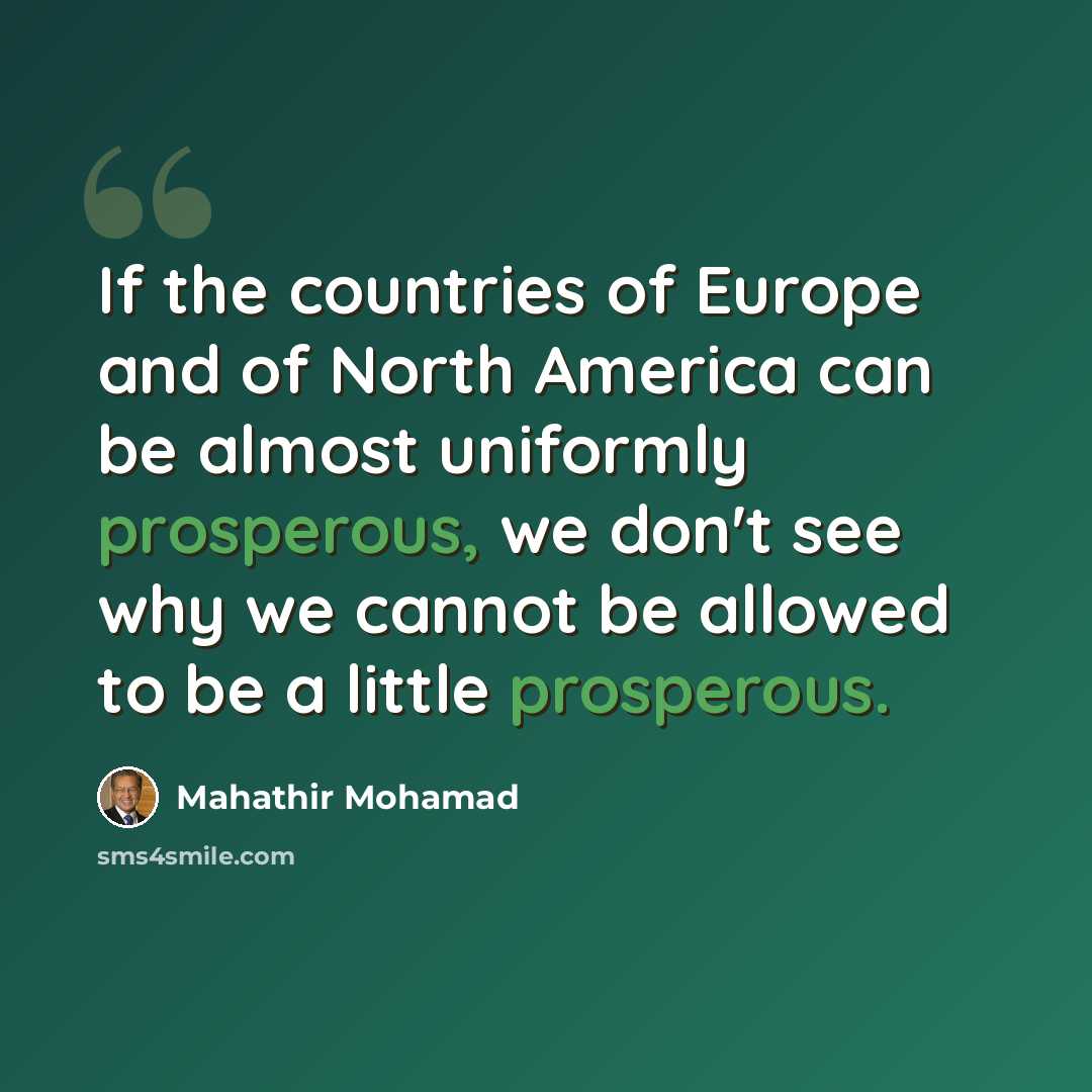 “If the countries of Europe and of North America can be almost uniformly prosperous, we don't see why we cannot be allowed to be a little prosperous.” quote by Mahathir Mohamad