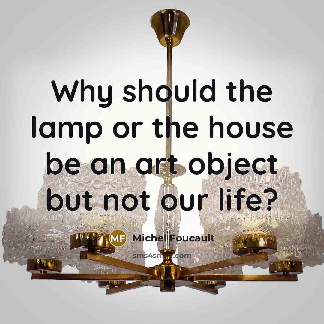 “Why should the lamp or the house be an art object but not our life?” quote by Michel Foucault