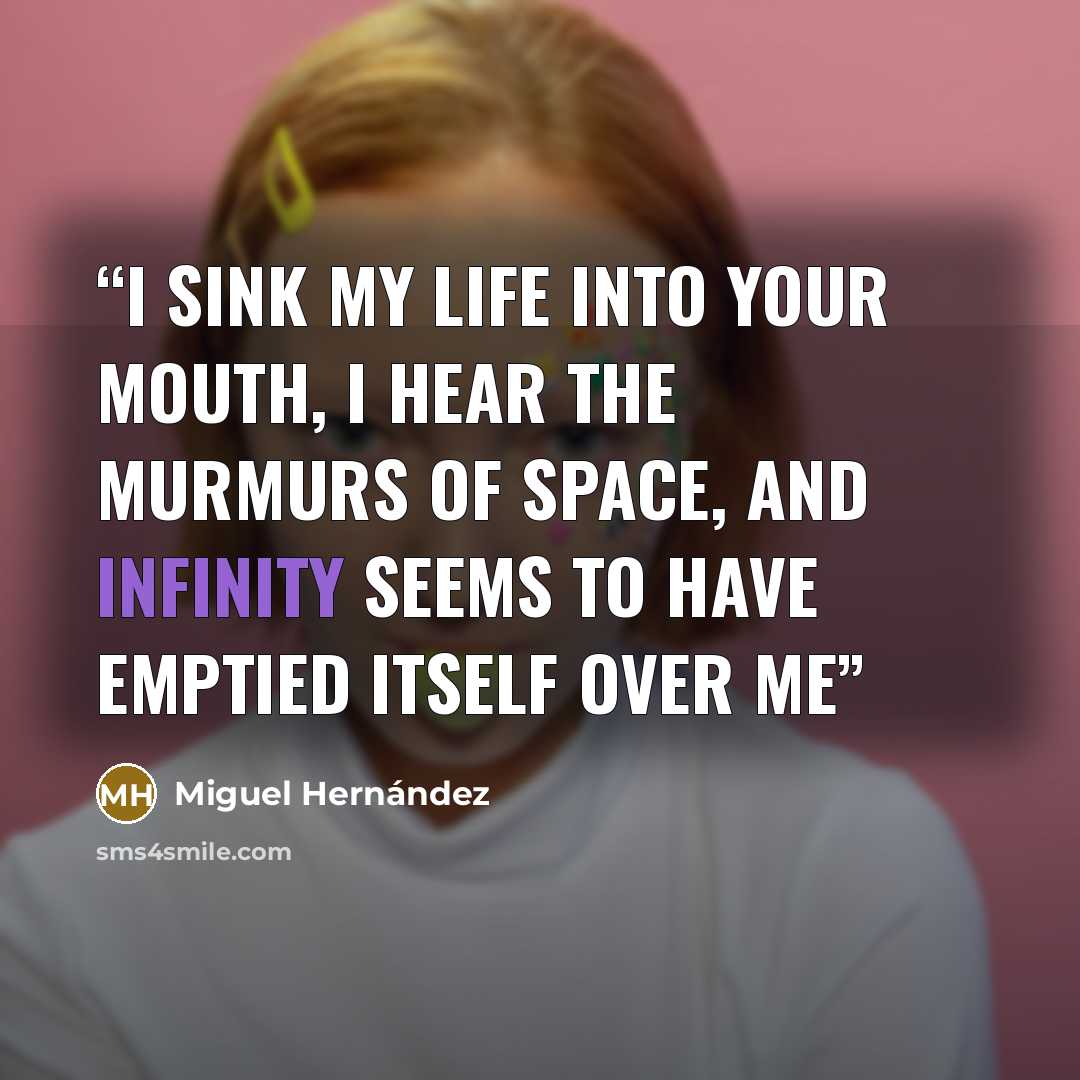 “i sink my life into your mouth, i hear the murmurs of space, and infinity seems to have emptied itself over me” quote by Miguel Hernandez