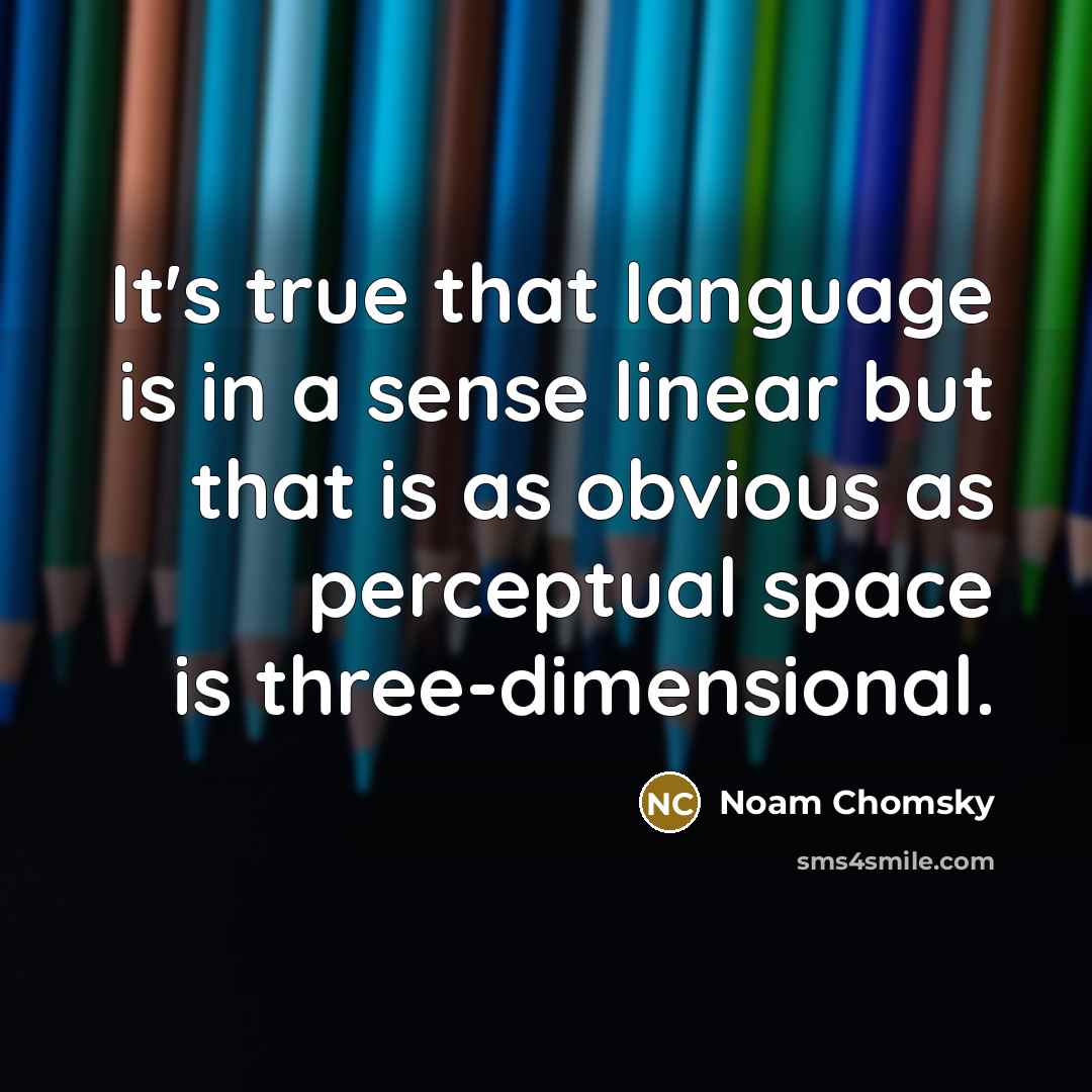 “It's true that language is in a sense linear but that is as obvious as perceptual space is three-dimensional.” quote by Noam Chomsky