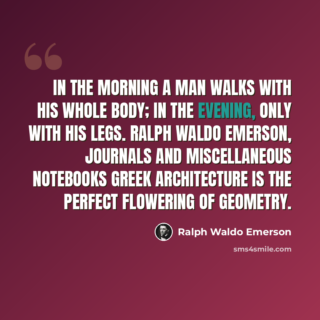 “In the morning a man walks with his whole body; in the evening, only with his legs. RALPH WALDO EMERSON, Journals and Miscellaneous Notebooks Greek architecture is the perfect flowering of geometry.” quote by Ralph Waldo Emerson
