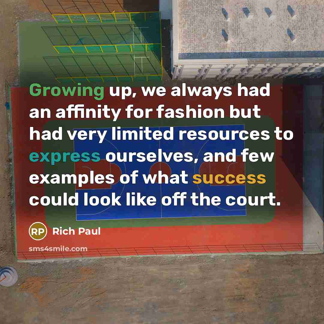 “Growing up, we always had an affinity for fashion but had very limited resources to express ourselves, and few examples of what success could look like off the court.” quote by Rich Paul