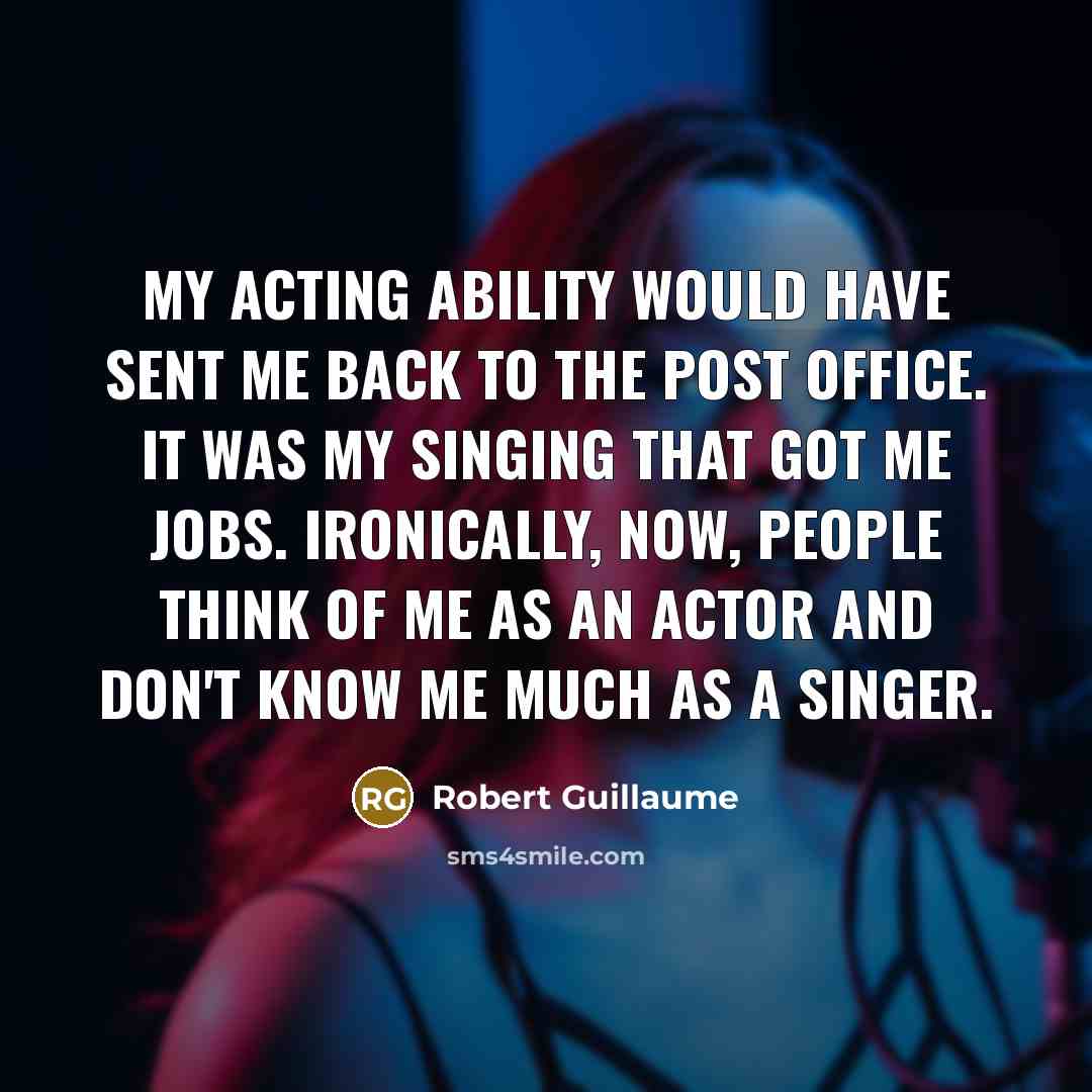 “My acting ability would have sent me back to the post office. It was my singing that got me jobs. Ironically, now, people think of me as an actor and don't know me much as a singer.” quote by Robert Guillaume