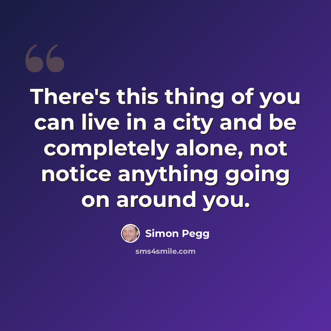 “There's this thing of you can live in a city and be completely alone, not notice anything going on around you.” quote by Simon Pegg