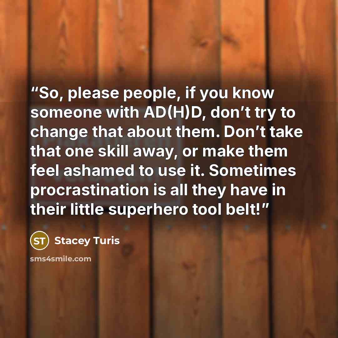“So, please people, if you know someone with AD(H)D, don’t try to change that about them. Don’t take that one skill away, or make them feel ashamed to use it. Sometimes procrastination is all they have in their little superhero tool belt!” quote by Stacey Turis