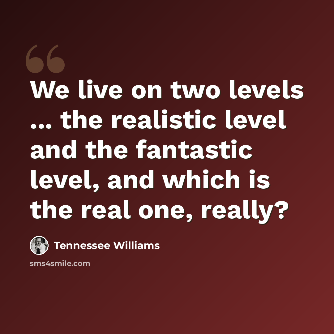 “We live on two levels ... the realistic level and the fantastic level, and which is the real one, really?” quote by Tennessee Williams